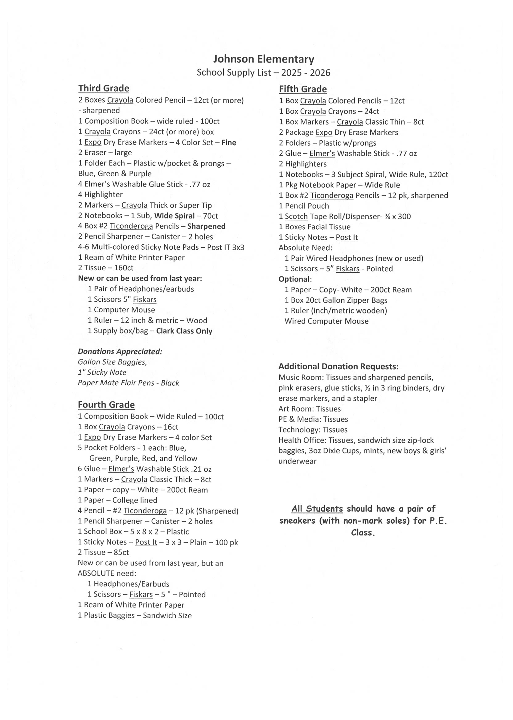 Johnson Elementary School Supply List – 2025 - 2026  Third Grade: 2 Boxes Crayola Colored Pencils – 12ct or more (sharpened)  1 Composition Book – wide ruled – 100ct  1 Crayola Crayons – 24ct or more  1 Expo Dry Erase Markers – 4 Color Set – Fine  2 Erasers – large  1 Folder Each – Plastic w/pocket & prongs – Blue, Green, Purple  4 Elmer’s Washable Glue Sticks – .77 oz  4 Highlighters  2 Markers – Crayola Thick or Super Tip  2 Notebooks – 1 Sub, Wide Spiral – 70ct  4 Boxes #2 Ticonderoga Pencils – sharpened  2 Pencil Sharpeners – Canister – 2 holes  4–6 Multi-colored Sticky Note Pads – Post-it 3x3  1 Ream of White Printer Paper  2 Tissue – 160ct  New or can be used from last year:  1 Pair of Headphones/earbuds  1 Scissors 5" Fiskars  1 Computer Mouse  1 Ruler – 12 inch & metric – Wood  1 Supply box/bag – Clark Class Only  Donations Appreciated:  Gallon Size Baggies  1" Sticky Note  Paper Mate Flair Pens – Black  Fourth Grade: 1 Composition Book – Wide Ruled – 100ct  1 Box Crayola Crayons – 16ct  1 Expo Dry Erase Markers – 4 Color Set  5 Pocket Folders – 1 each: Blue, Green, Purple, Red, Yellow  6 Glue – Elmer’s Washable Stick – .21 oz  1 Markers – Crayola Classic Thick – 8ct  1 Paper – Copy – White – 200ct Ream  1 Paper – College lined  4 Pencils – #2 Ticonderoga – 12 pk (Sharpened)  1 Pencil Sharpener – Canister – 2 holes  1 School Box – 5 x 8 x 2 – Plastic  1 Sticky Notes – Post-it – 3 x 3 – Plain – 100 pk  2 Tissue – 85ct  New or can be used from last year, but an ABSOLUTE need:  1 Headphones/Earbuds  1 Scissors – Fiskars – 5" – Pointed  1 Ream of White Printer Paper  1 Plastic Baggies – Sandwich Size  Fifth Grade: 1 Box Crayola Colored Pencils – 12ct  1 Box Crayola Crayons – 24ct  1 Box Markers – Crayola Classic Thin – 8ct  2 Packages Expo Dry Erase Markers  2 Folders – Plastic w/prongs  2 Glue – Elmer’s Washable Stick – .77 oz  2 Highlighters  1 Notebooks – 3 Subject Spiral, Wide Rule, 120ct  1 Pkg Notebook Paper – Wide Rule  1 Box #2 Ticonderoga Pencils – 12 pk, sharpened  1 Pencil Pouch  1 Scotch Tape Roll/Dispenser – ¾ x 300  1 Boxes Facial Tissue  1 Sticky Notes – Post-it  Absolute Need:  1 Pair Wired Headphones (new or used)  1 Scissors – 5" Fiskars – Pointed  Optional:  1 Paper – Copy – White – 200ct Ream  1 Box 20ct Gallon Zipper Bags  1 Ruler (inch/metric wooden)  Wired Computer Mouse  Additional Donation Requests: Music Room: Tissues and sharpened pencils, pink erasers, glue sticks, ½ in 3-ring binders, dry erase markers, and a stapler Art Room: Tissues PE & Media: Tissues Technology: Tissues Health Office: Tissues, sandwich size zip-lock baggies, 3oz Dixie Cups, mints, new boys & girls’ underwear  Note for All Students: All students should have a pair of sneakers (with non-mark soles) for P.E. class.